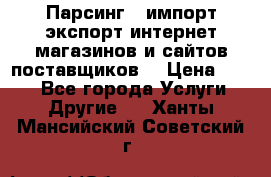 Парсинг , импорт экспорт интернет-магазинов и сайтов поставщиков. › Цена ­ 500 - Все города Услуги » Другие   . Ханты-Мансийский,Советский г.